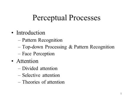 1 Perceptual Processes Introduction –Pattern Recognition –Top-down Processing & Pattern Recognition –Face Perception Attention –Divided attention –Selective.