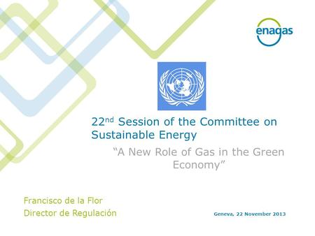 22 nd Session of the Committee on Sustainable Energy “A New Role of Gas in the Green Economy” Geneva, 22 November 2013 Francisco de la Flor Director de.