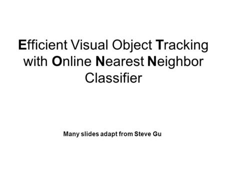 Efficient Visual Object Tracking with Online Nearest Neighbor Classifier Many slides adapt from Steve Gu.