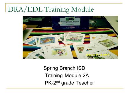 DRA/EDL Training Module Spring Branch ISD Training Module 2A PK-2 nd grade Teacher.