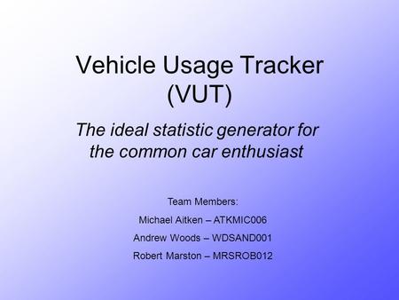 Vehicle Usage Tracker (VUT) The ideal statistic generator for the common car enthusiast Team Members: Michael Aitken – ATKMIC006 Andrew Woods – WDSAND001.