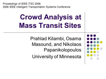 Crowd Analysis at Mass Transit Sites Prahlad Kilambi, Osama Masound, and Nikolaos Papanikolopoulos University of Minnesota Proceedings of IEEE ITSC 2006.