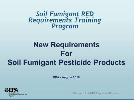 New Requirements For Soil Fumigant Pesticide Products EPA - August 2010 Soil Fumigant RED Requirements Training Program Module 1: The EPA Regulatory Process.