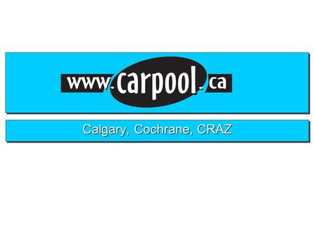 Calgary, Cochrane, CRAZ. Why?Why?  Estimated 16 million cars on the road in Canada  Of these 80 percent occupied only by their driver  Estimated 30,000,000.