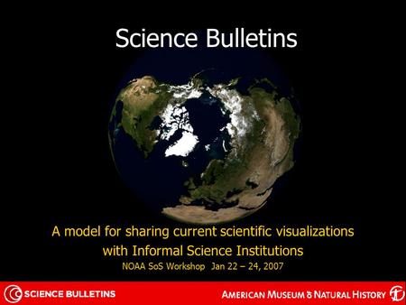 Science Bulletins A model for sharing current scientific visualizations with Informal Science Institutions NOAA SoS Workshop Jan 22 – 24, 2007.