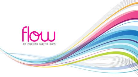 An inspiring way to learn. The Flow Background Using the latest technology, Flow delivers a continually evolving comprehensive learning and development.