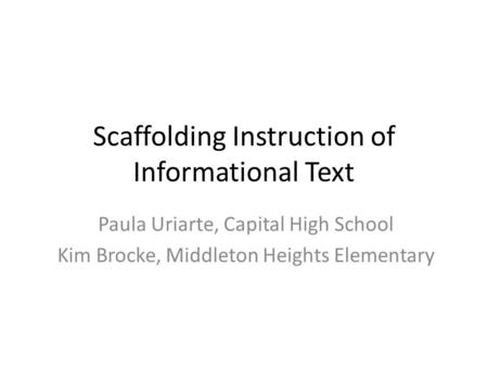 Scaffolding Instruction of Informational Text Paula Uriarte, Capital High School Kim Brocke, Middleton Heights Elementary.