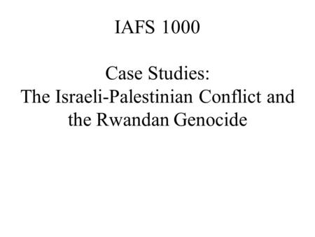 IAFS 1000 Case Studies: The Israeli-Palestinian Conflict and the Rwandan Genocide.