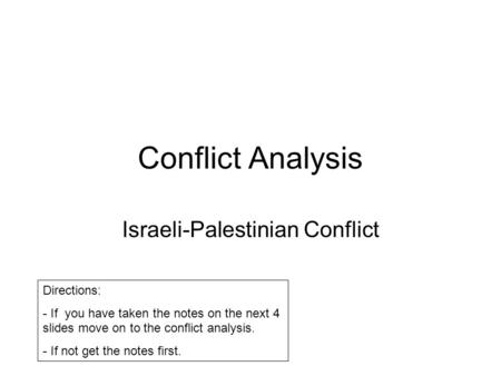 Conflict Analysis Israeli-Palestinian Conflict Directions: - If you have taken the notes on the next 4 slides move on to the conflict analysis. - If not.