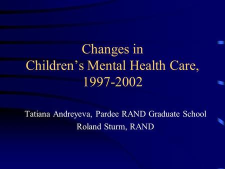 Changes in Children’s Mental Health Care, 1997-2002 Tatiana Andreyeva, Pardee RAND Graduate School Roland Sturm, RAND.