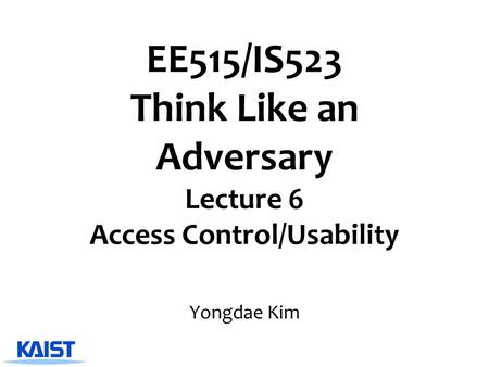 EE515/IS523 Think Like an Adversary Lecture 6 Access Control/Usability Yongdae Kim.