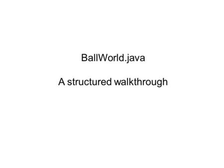 BallWorld.java A structured walkthrough. Key Features: 2 classes are created Execution is done through the procedure called “main” which are decleared.