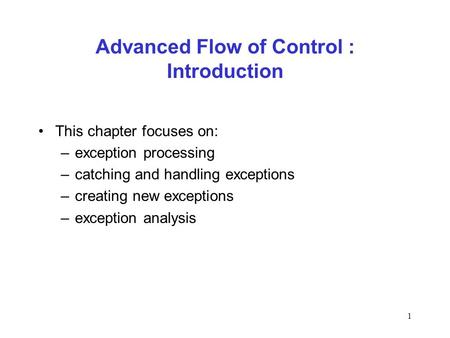 1 Advanced Flow of Control : Introduction This chapter focuses on: –exception processing –catching and handling exceptions –creating new exceptions –exception.