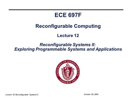 Lecture 12: Reconfigurable Systems II October 20, 2004 ECE 697F Reconfigurable Computing Lecture 12 Reconfigurable Systems II: Exploring Programmable Systems.