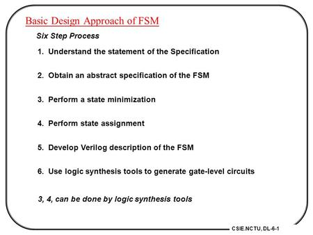 CSIE.NCTU, DL-6-1 Basic Design Approach of FSM Six Step Process 1. Understand the statement of the Specification 2. Obtain an abstract specification of.