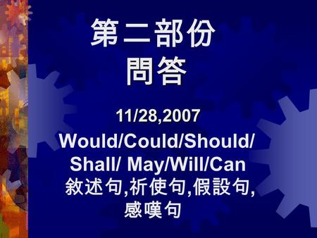 第二部份 問答 問答 11/28,2007 11/28,2007 Would/Could/Should/ Shall/ May/Will/Can 敘述句, 祈使句, 假設句, 感嘆句.