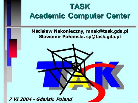 TASK Academic Computer Center Mścisław Nakonieczny, Sławomir Połomski, 7 VI 2004 - Gdańsk, Poland.