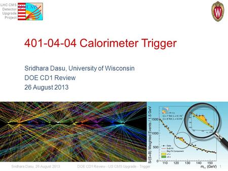 LHC CMS Detector Upgrade Project 401-04-04 Calorimeter Trigger Sridhara Dasu, University of Wisconsin DOE CD1 Review 26 August 2013 Sridhara Dasu, 26 August.