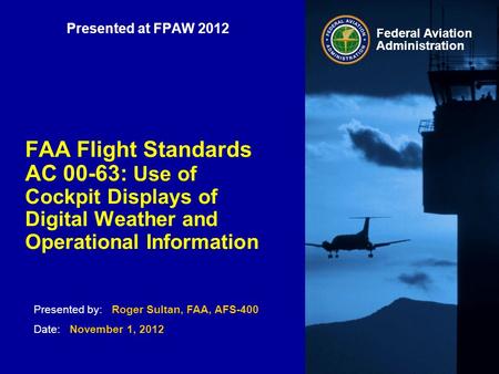 Presented by: Roger Sultan, FAA, AFS-400 Date: November 1, 2012 Federal Aviation Administration Presented at FPAW 2012 FAA Flight Standards AC 00-63: Use.