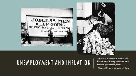 UNEMPLOYMENT AND INFLATION “There is a short run trade-off between reducing inflation and reducing unemployment.” -Me, on the second day of class.