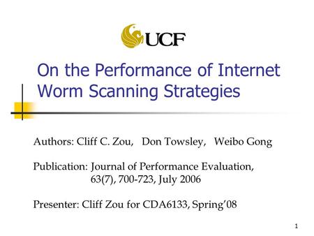 1 On the Performance of Internet Worm Scanning Strategies Authors: Cliff C. Zou, Don Towsley, Weibo Gong Publication: Journal of Performance Evaluation,