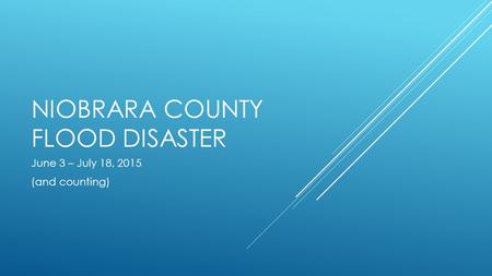 NIOBRARA COUNTY FLOOD DISASTER June 3 – July 18, 2015 (and counting)