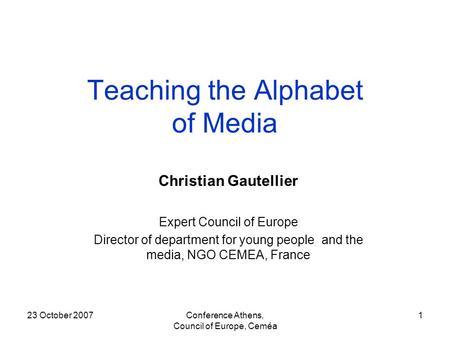 23 October 2007Conference Athens, Council of Europe, Ceméa 1 Teaching the Alphabet of Media Christian Gautellier Expert Council of Europe Director of department.