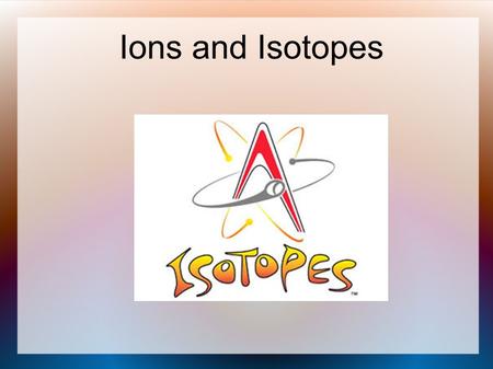 Ions and Isotopes 1.