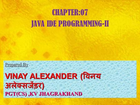 CHAPTER:07 JAVA IDE PROGRAMMING-II Prepared By Prepared By : VINAY ALEXANDER ( विनय अलेक्सजेंड़र ) PGT(CS),KV JHAGRAKHAND.