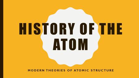 HISTORY OF THE ATOM MODERN THEORIES OF ATOMIC STRUCTURE.