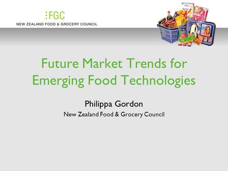 Future Market Trends for Emerging Food Technologies Philippa Gordon New Zealand Food & Grocery Council.