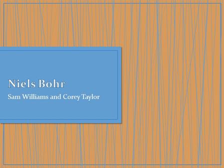 Sam Williams and Corey Taylor.  Niels Bohr was born on October 7, 1885 and died on November 18, 1962  Niels Bohr’s full name was Niels Henrik David.