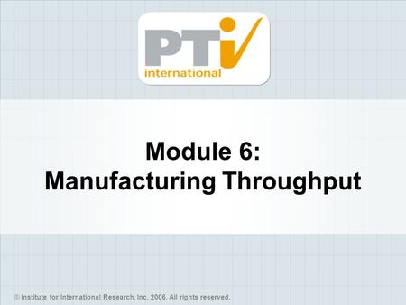 © Institute for International Research, Inc. 2006. All rights reserved. Module 6: Manufacturing Throughput.