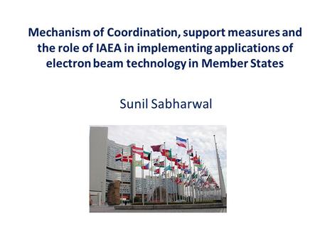 Mechanism of Coordination, support measures and the role of IAEA in implementing applications of electron beam technology in Member States Sunil Sabharwal.