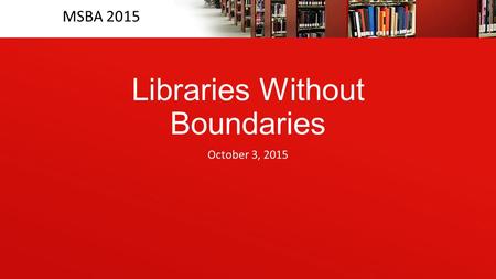 MSBA 2015 Libraries Without Boundaries October 3, 2015.