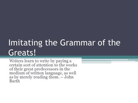 Imitating the Grammar of the Greats! Writers learn to write by paying a certain sort of attention to the works of their great predecessors in the medium.