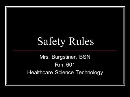 Safety Rules Mrs. Burgstiner, BSN Rm. 601 Healthcare Science Technology.