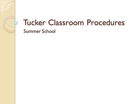 Tucker Classroom Procedures Summer School. Entering the Room Take care of all personal business before coming to class. Come prepared to learn. Enter.