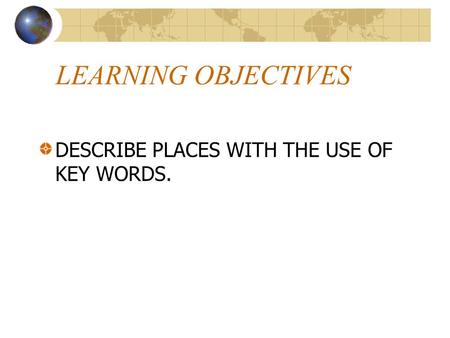 LEARNING OBJECTIVES DESCRIBE PLACES WITH THE USE OF KEY WORDS.