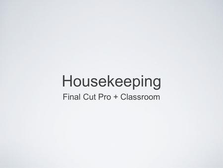 Housekeeping Final Cut Pro + Classroom. Can you guess?