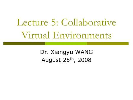 Lecture 5: Collaborative Virtual Environments Dr. Xiangyu WANG August 25 th, 2008.