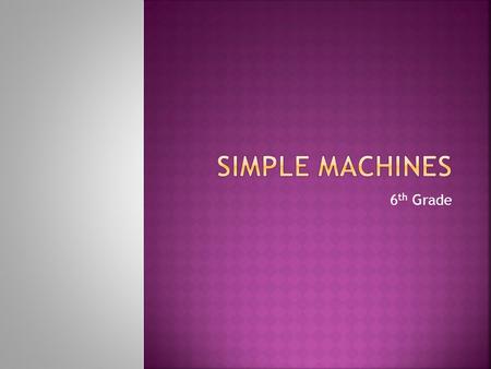 6 th Grade.  Machines that are used to reduce the amount of force required to do work  EX: Lift a load  But you must apply this force over a greater.