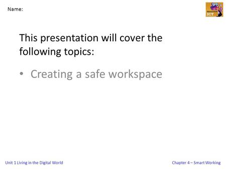 Unit 1 Living in the Digital WorldChapter 4 – Smart Working This presentation will cover the following topics: Creating a safe workspace Name: