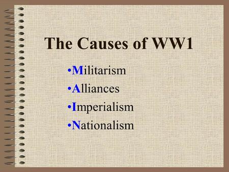 The Causes of WW1 Militarism Alliances Imperialism Nationalism.