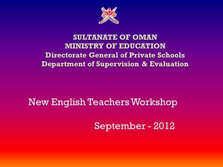 SULTANATE OF OMAN MINISTRY OF EDUCATION Directorate General of Private Schools Department of Supervision & Evaluation New English Teachers Workshop September.