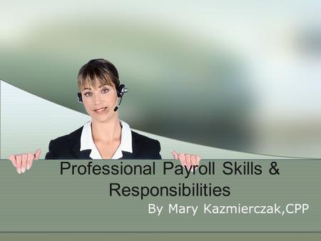 Professional Payroll Skills & Responsibilities By Mary Kazmierczak,CPP.