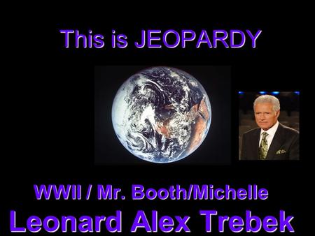 This is JEOPARDY WWII / Mr. Booth/Michelle Leonard Alex Trebek.