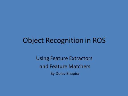 Object Recognition in ROS Using Feature Extractors and Feature Matchers By Dolev Shapira.