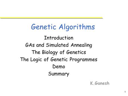 1 Genetic Algorithms K.Ganesh Introduction GAs and Simulated Annealing The Biology of Genetics The Logic of Genetic Programmes Demo Summary.