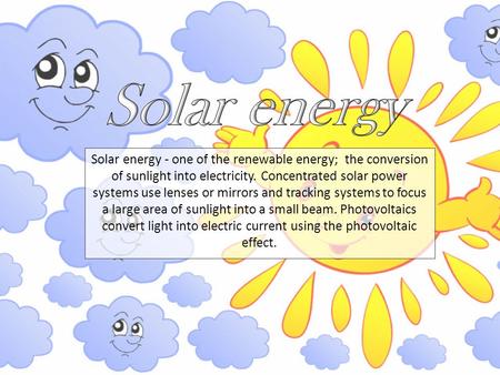 Solar energy - one of the renewable energy; the conversion of sunlight into electricity. Concentrated solar power systems use lenses or mirrors and tracking.